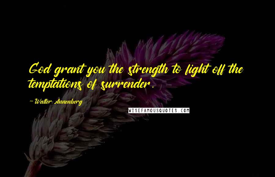 Walter Annenberg Quotes: God grant you the strength to fight off the temptations of surrender.