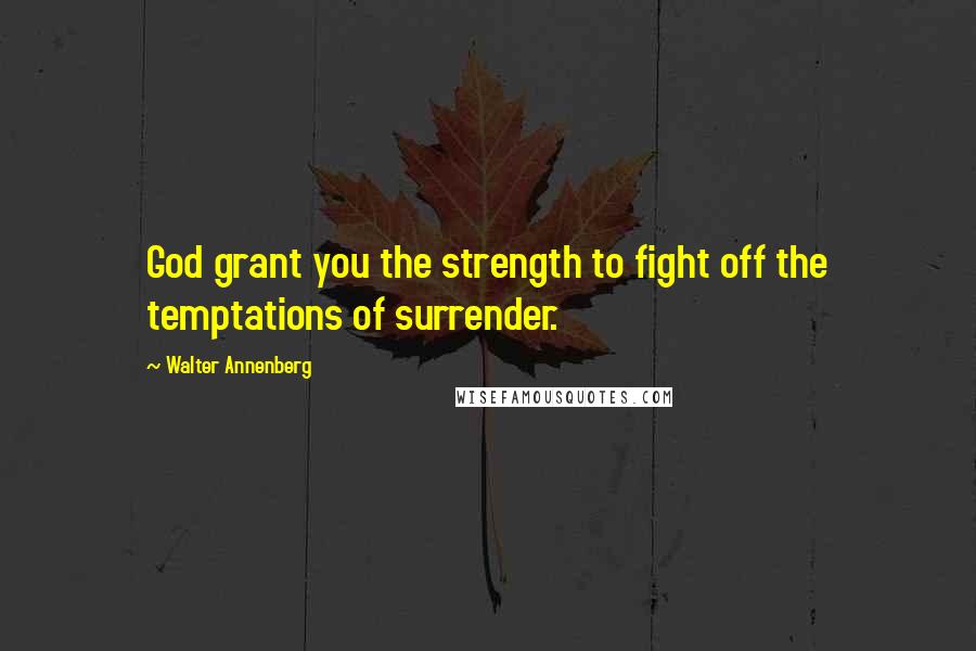 Walter Annenberg Quotes: God grant you the strength to fight off the temptations of surrender.