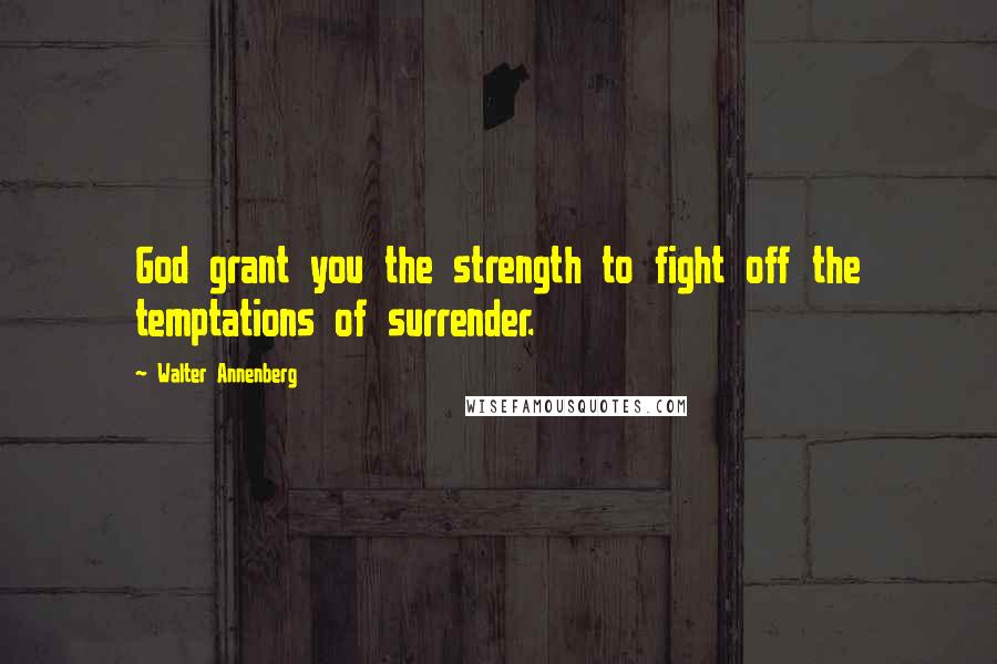 Walter Annenberg Quotes: God grant you the strength to fight off the temptations of surrender.