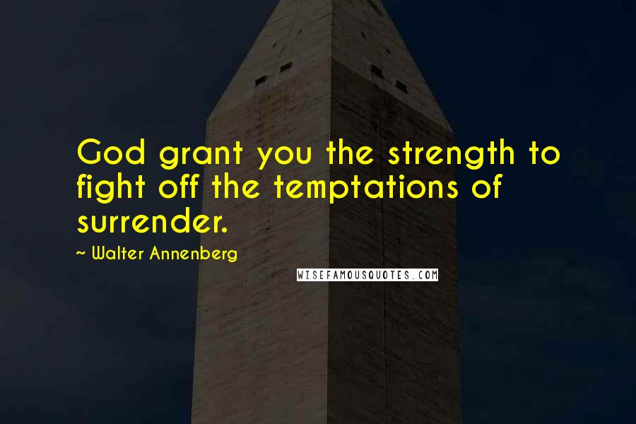 Walter Annenberg Quotes: God grant you the strength to fight off the temptations of surrender.