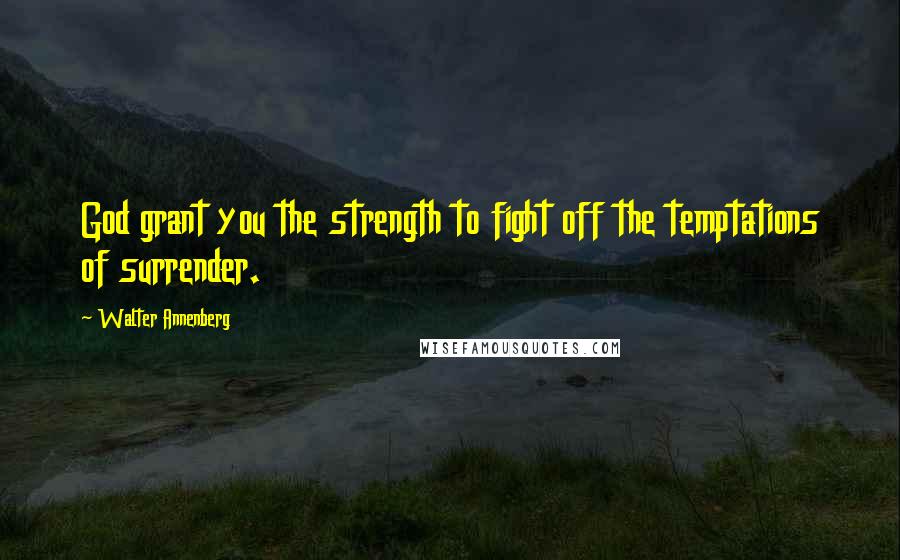 Walter Annenberg Quotes: God grant you the strength to fight off the temptations of surrender.