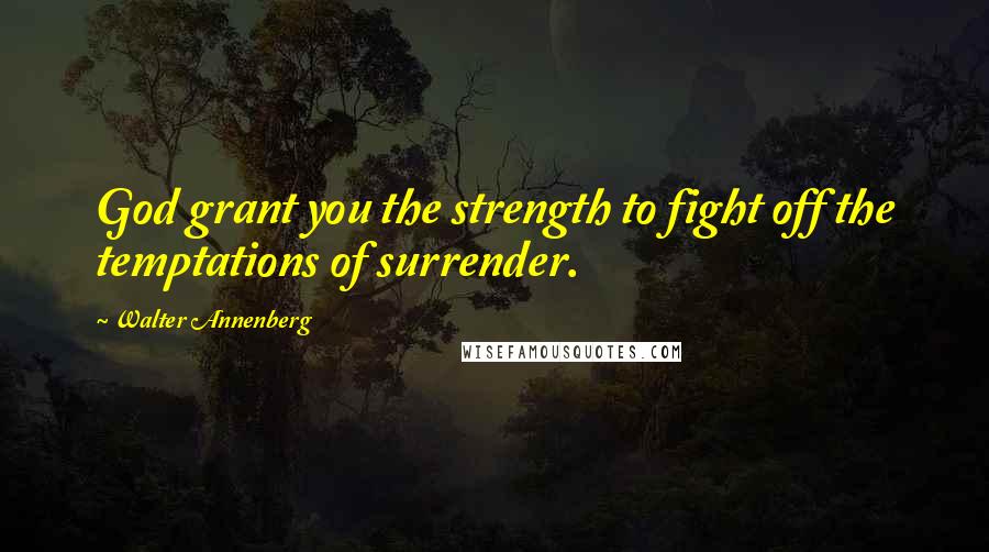 Walter Annenberg Quotes: God grant you the strength to fight off the temptations of surrender.