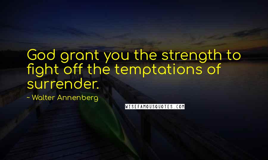 Walter Annenberg Quotes: God grant you the strength to fight off the temptations of surrender.