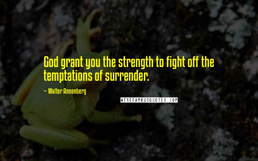 Walter Annenberg Quotes: God grant you the strength to fight off the temptations of surrender.