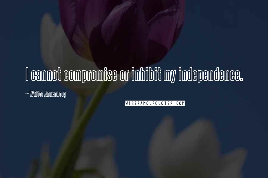 Walter Annenberg Quotes: I cannot compromise or inhibit my independence.