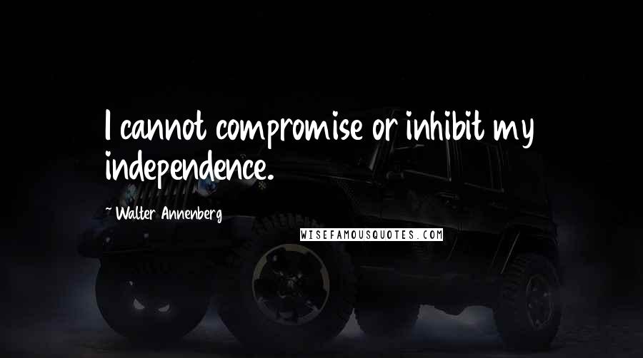 Walter Annenberg Quotes: I cannot compromise or inhibit my independence.