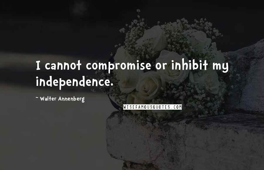 Walter Annenberg Quotes: I cannot compromise or inhibit my independence.