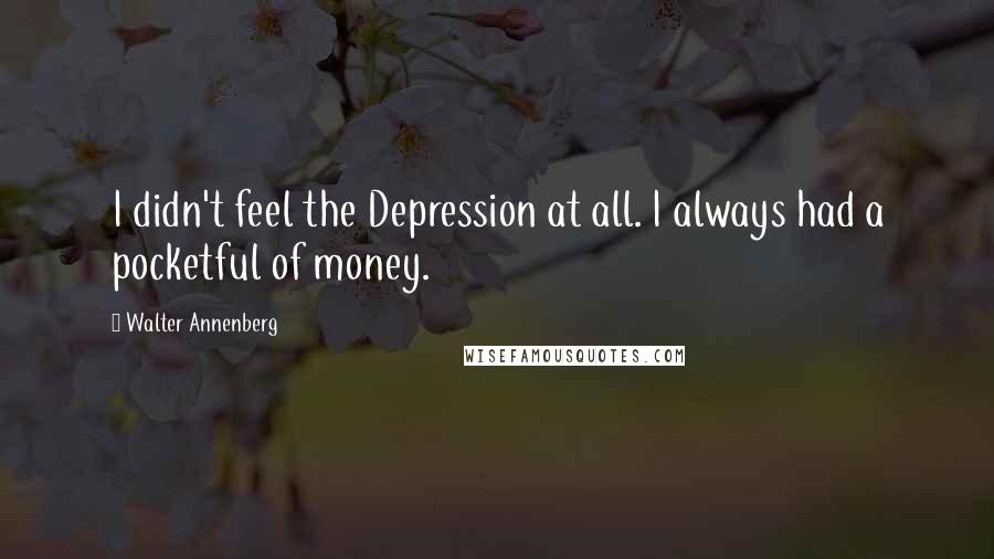 Walter Annenberg Quotes: I didn't feel the Depression at all. I always had a pocketful of money.