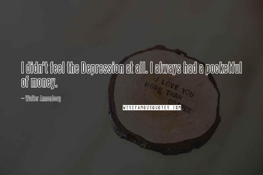 Walter Annenberg Quotes: I didn't feel the Depression at all. I always had a pocketful of money.