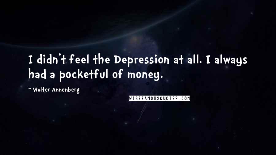 Walter Annenberg Quotes: I didn't feel the Depression at all. I always had a pocketful of money.