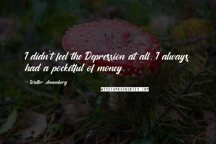 Walter Annenberg Quotes: I didn't feel the Depression at all. I always had a pocketful of money.
