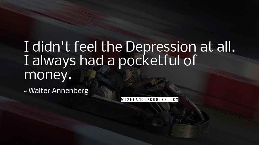 Walter Annenberg Quotes: I didn't feel the Depression at all. I always had a pocketful of money.