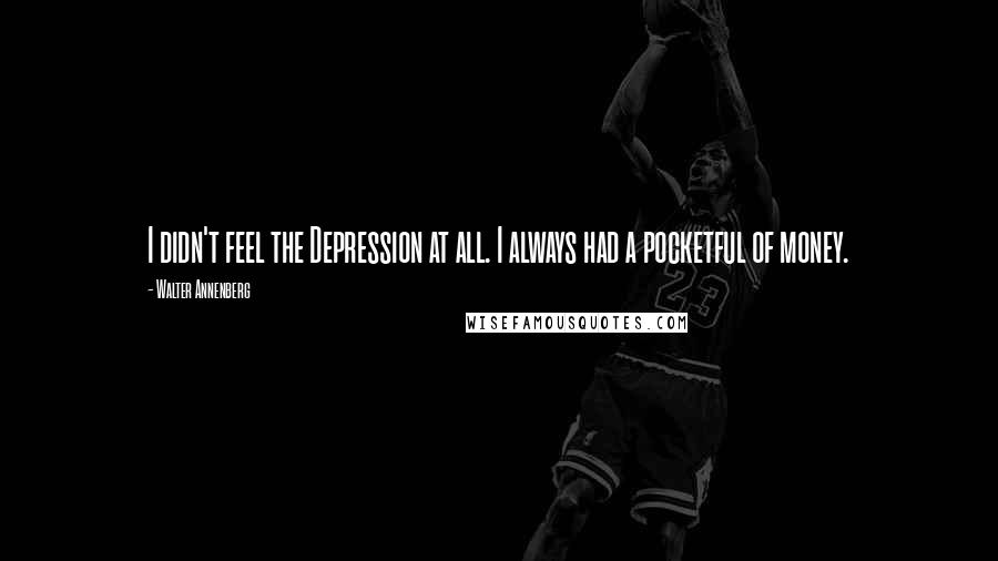 Walter Annenberg Quotes: I didn't feel the Depression at all. I always had a pocketful of money.