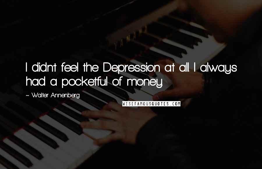 Walter Annenberg Quotes: I didn't feel the Depression at all. I always had a pocketful of money.