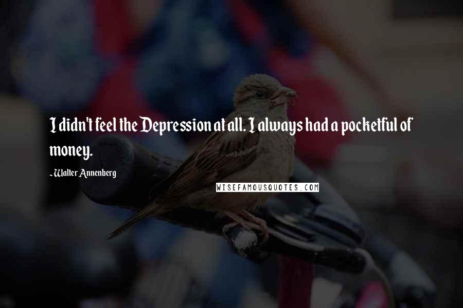 Walter Annenberg Quotes: I didn't feel the Depression at all. I always had a pocketful of money.