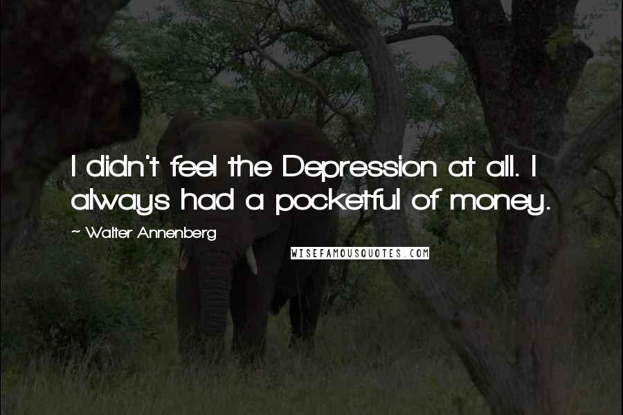 Walter Annenberg Quotes: I didn't feel the Depression at all. I always had a pocketful of money.