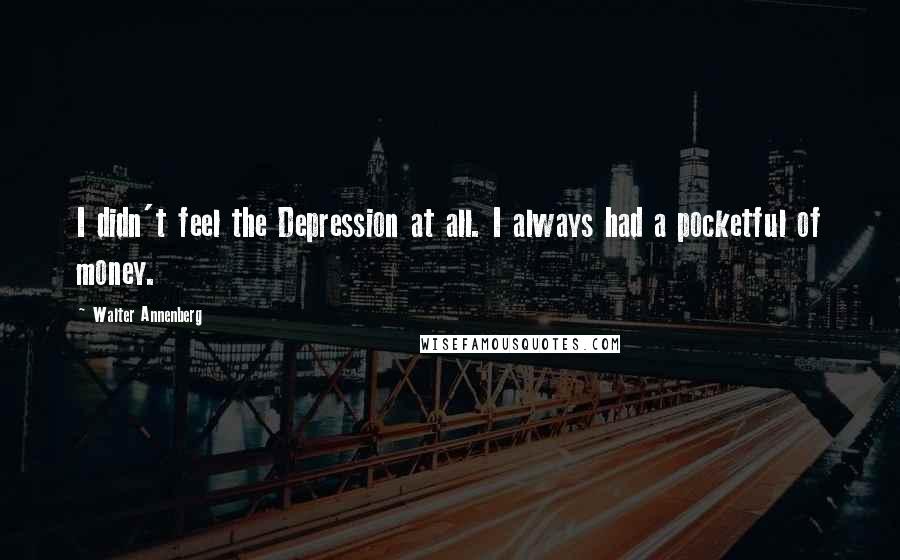 Walter Annenberg Quotes: I didn't feel the Depression at all. I always had a pocketful of money.