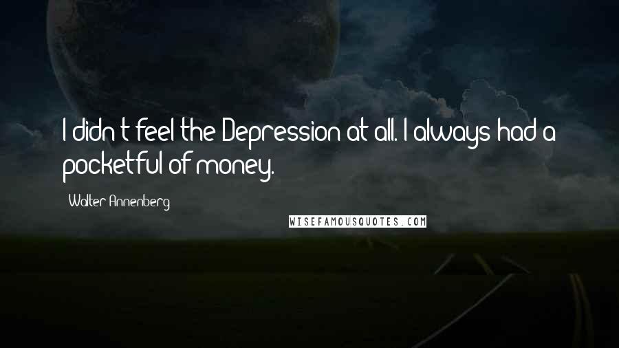 Walter Annenberg Quotes: I didn't feel the Depression at all. I always had a pocketful of money.