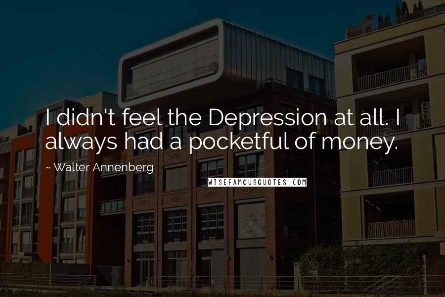 Walter Annenberg Quotes: I didn't feel the Depression at all. I always had a pocketful of money.