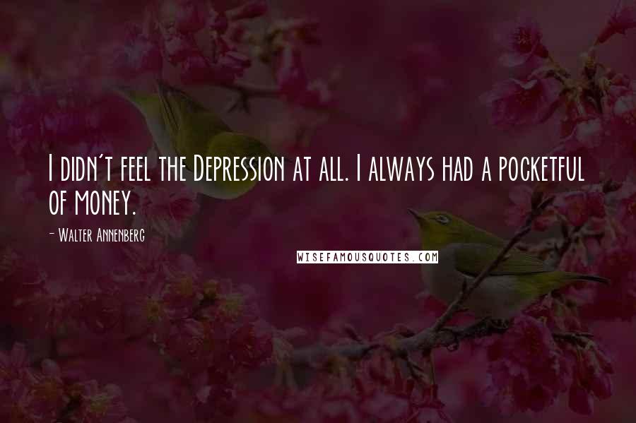 Walter Annenberg Quotes: I didn't feel the Depression at all. I always had a pocketful of money.