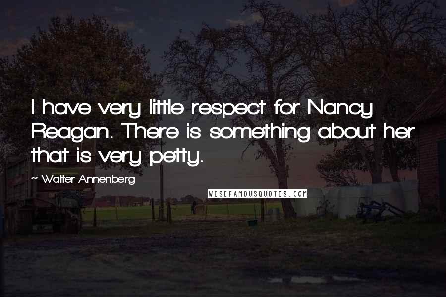 Walter Annenberg Quotes: I have very little respect for Nancy Reagan. There is something about her that is very petty.