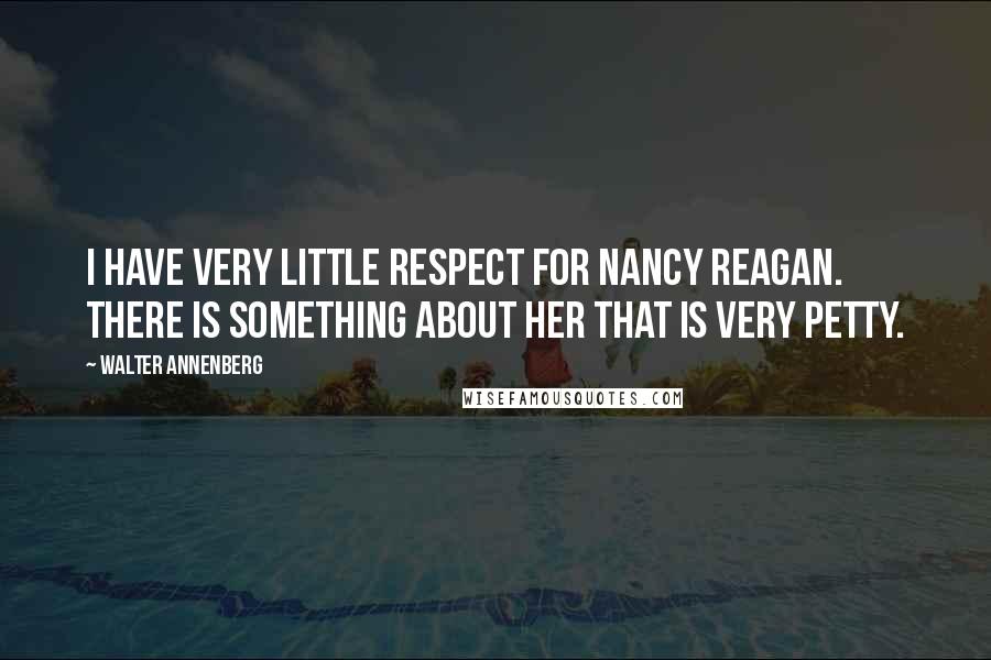 Walter Annenberg Quotes: I have very little respect for Nancy Reagan. There is something about her that is very petty.
