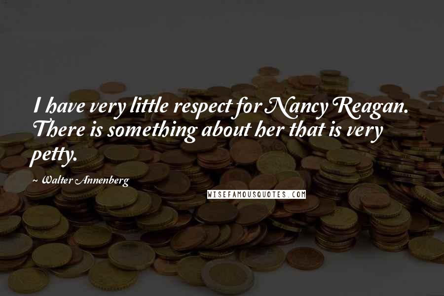 Walter Annenberg Quotes: I have very little respect for Nancy Reagan. There is something about her that is very petty.