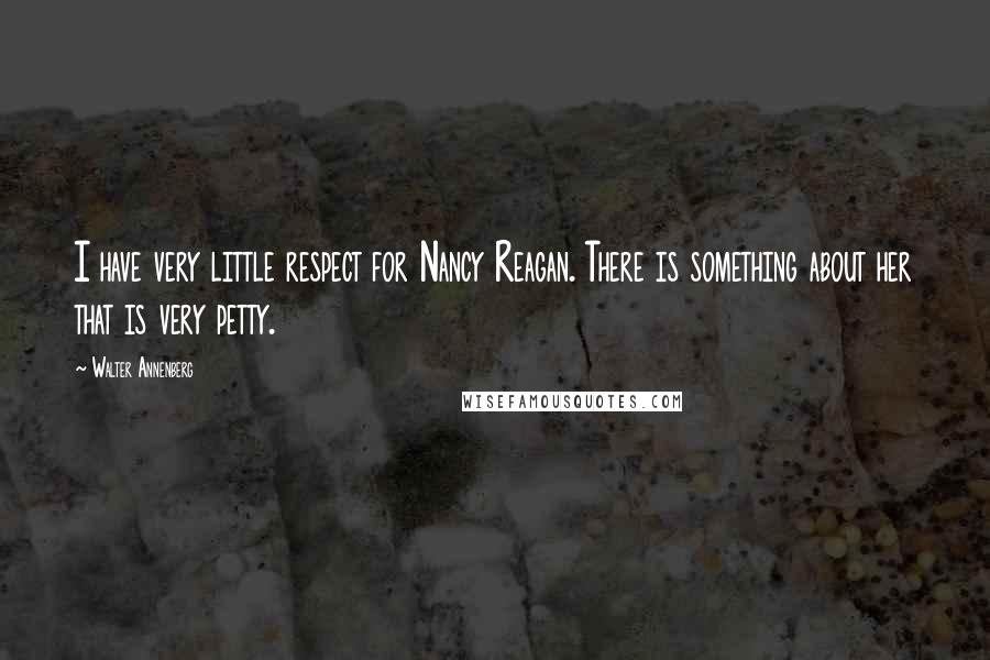 Walter Annenberg Quotes: I have very little respect for Nancy Reagan. There is something about her that is very petty.