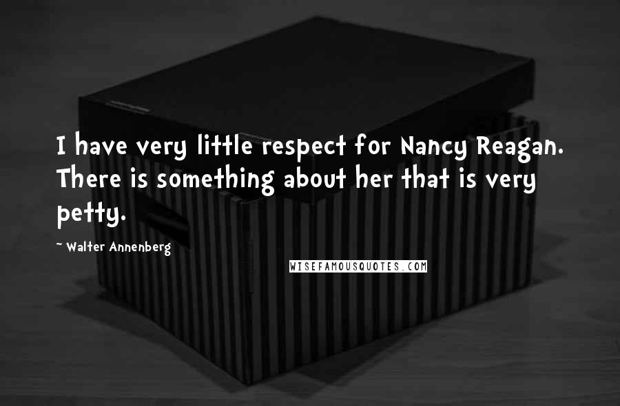 Walter Annenberg Quotes: I have very little respect for Nancy Reagan. There is something about her that is very petty.