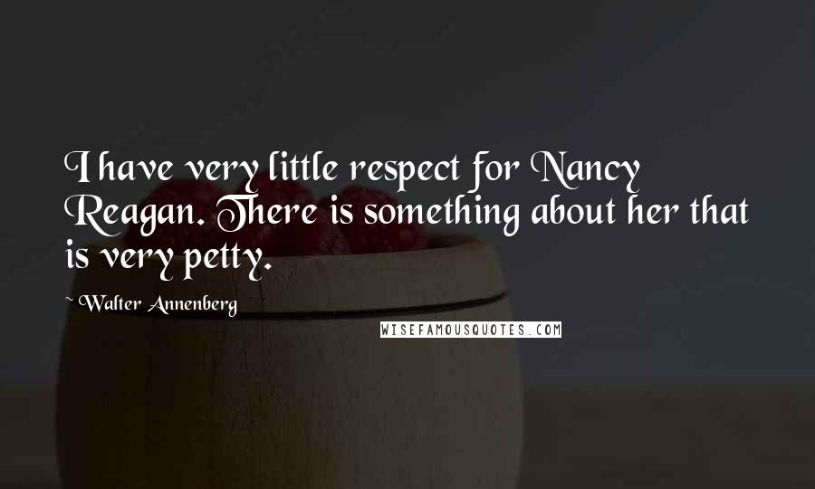 Walter Annenberg Quotes: I have very little respect for Nancy Reagan. There is something about her that is very petty.