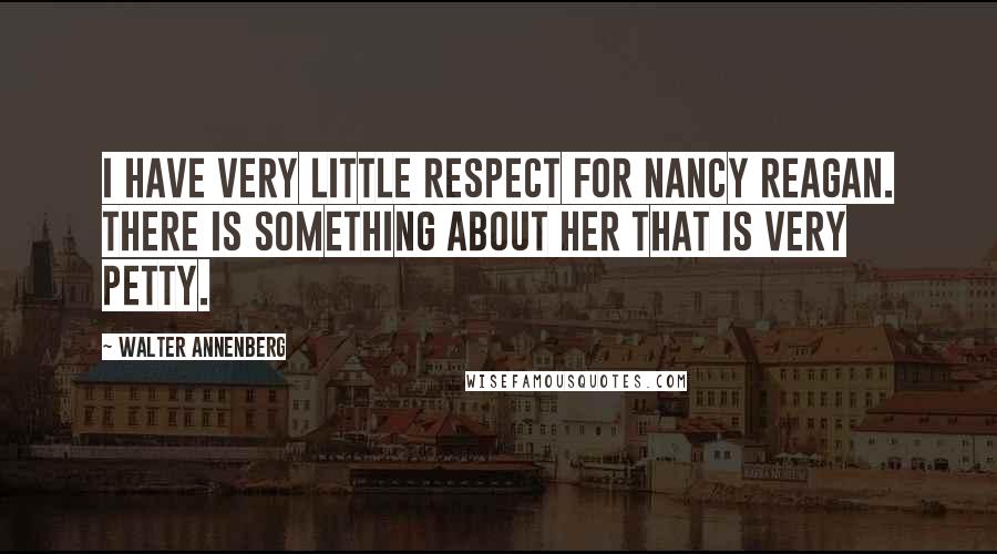 Walter Annenberg Quotes: I have very little respect for Nancy Reagan. There is something about her that is very petty.