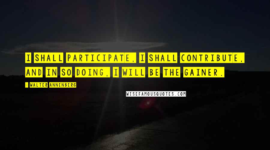 Walter Annenberg Quotes: I shall participate, I shall contribute, and in so doing, I will be the gainer.