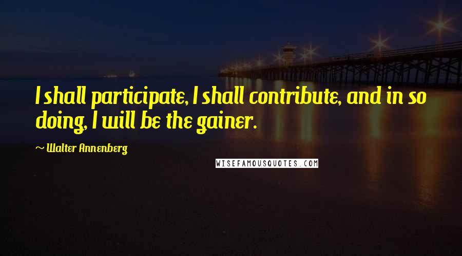 Walter Annenberg Quotes: I shall participate, I shall contribute, and in so doing, I will be the gainer.