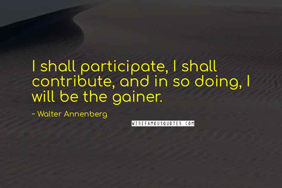 Walter Annenberg Quotes: I shall participate, I shall contribute, and in so doing, I will be the gainer.