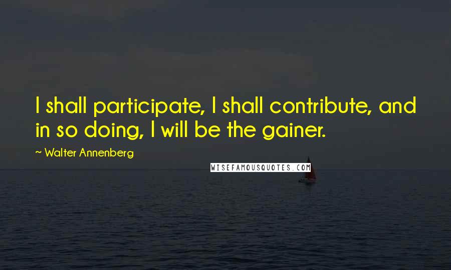 Walter Annenberg Quotes: I shall participate, I shall contribute, and in so doing, I will be the gainer.