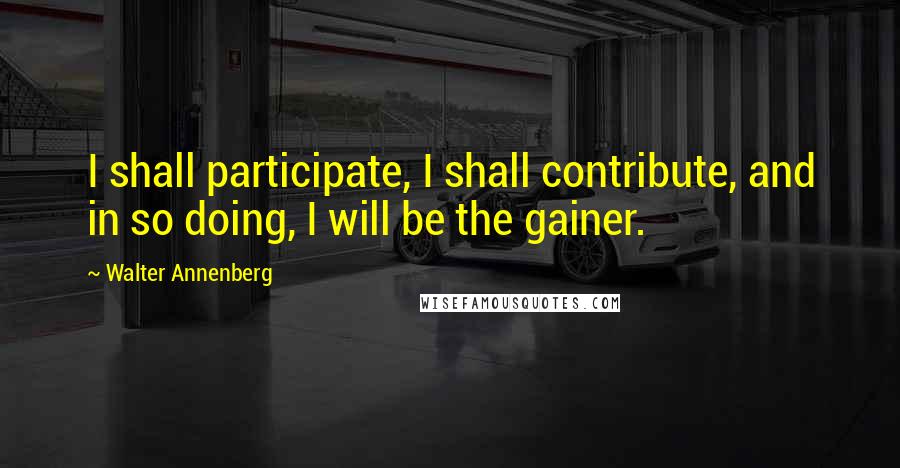 Walter Annenberg Quotes: I shall participate, I shall contribute, and in so doing, I will be the gainer.