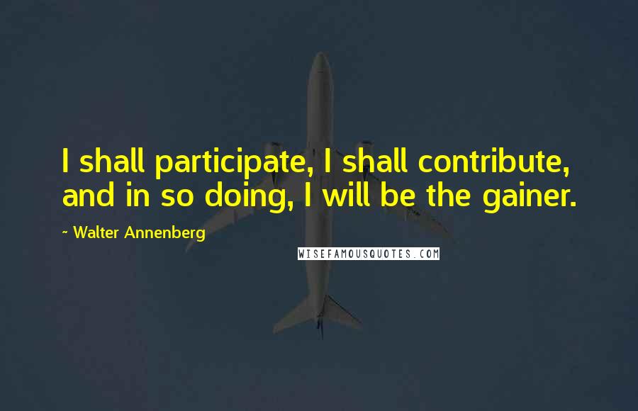 Walter Annenberg Quotes: I shall participate, I shall contribute, and in so doing, I will be the gainer.