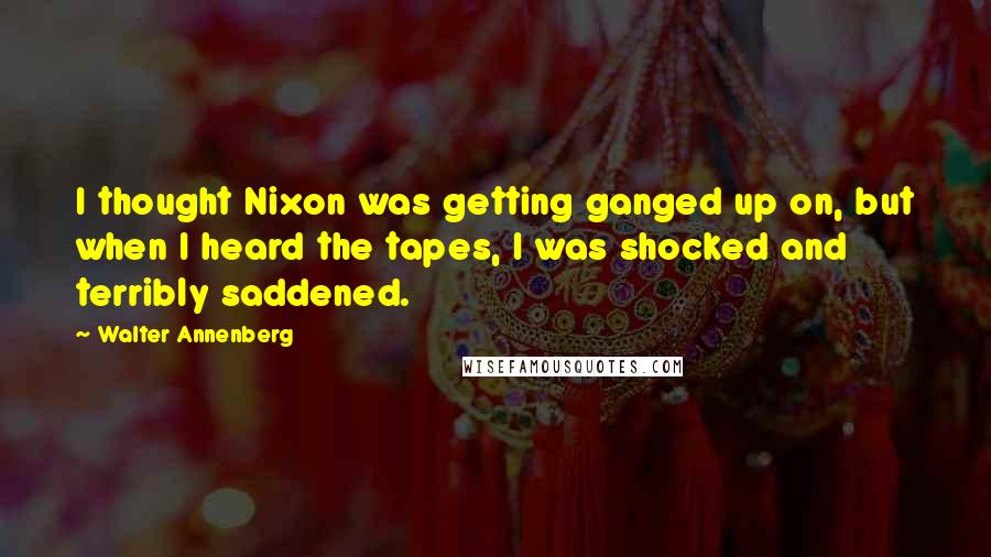 Walter Annenberg Quotes: I thought Nixon was getting ganged up on, but when I heard the tapes, I was shocked and terribly saddened.