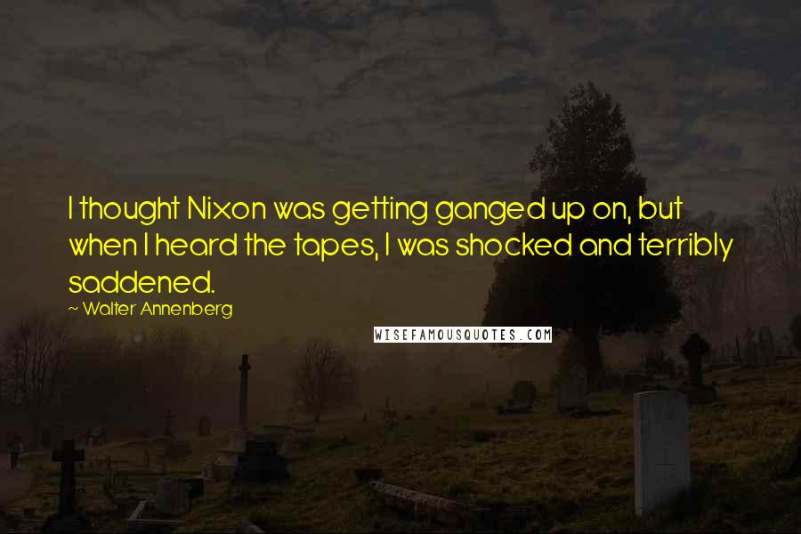 Walter Annenberg Quotes: I thought Nixon was getting ganged up on, but when I heard the tapes, I was shocked and terribly saddened.