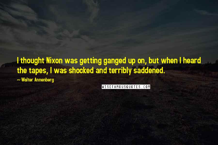 Walter Annenberg Quotes: I thought Nixon was getting ganged up on, but when I heard the tapes, I was shocked and terribly saddened.