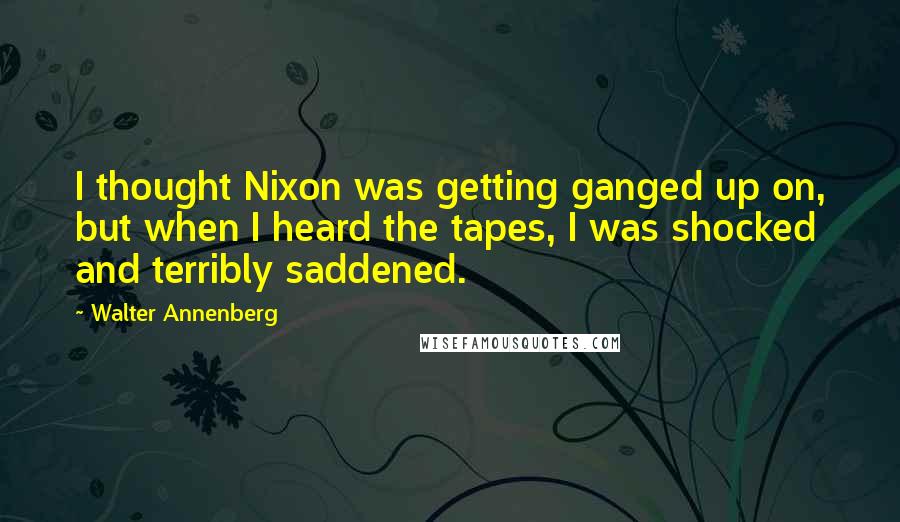 Walter Annenberg Quotes: I thought Nixon was getting ganged up on, but when I heard the tapes, I was shocked and terribly saddened.