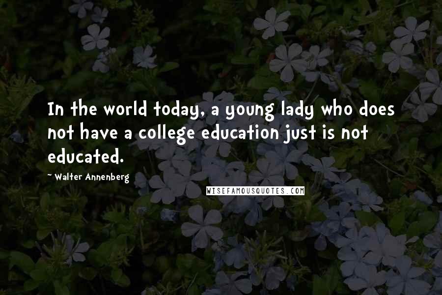 Walter Annenberg Quotes: In the world today, a young lady who does not have a college education just is not educated.