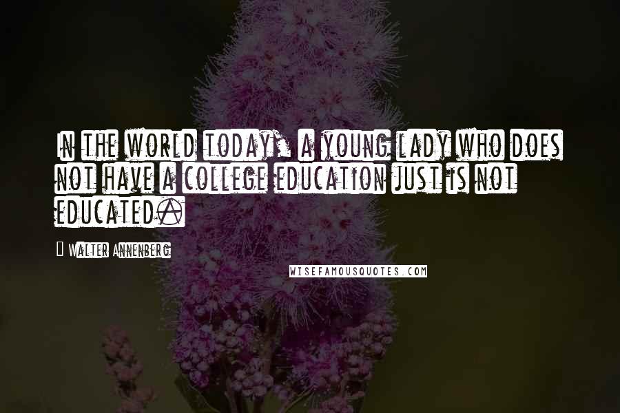 Walter Annenberg Quotes: In the world today, a young lady who does not have a college education just is not educated.