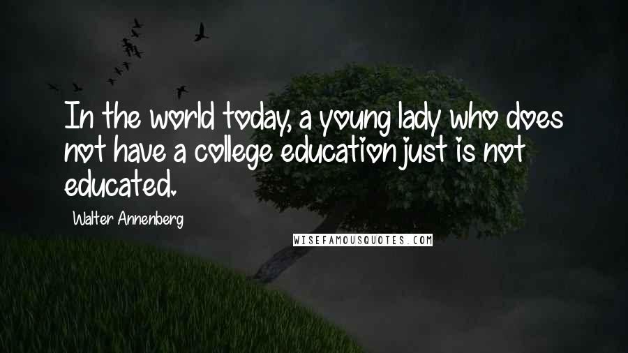 Walter Annenberg Quotes: In the world today, a young lady who does not have a college education just is not educated.