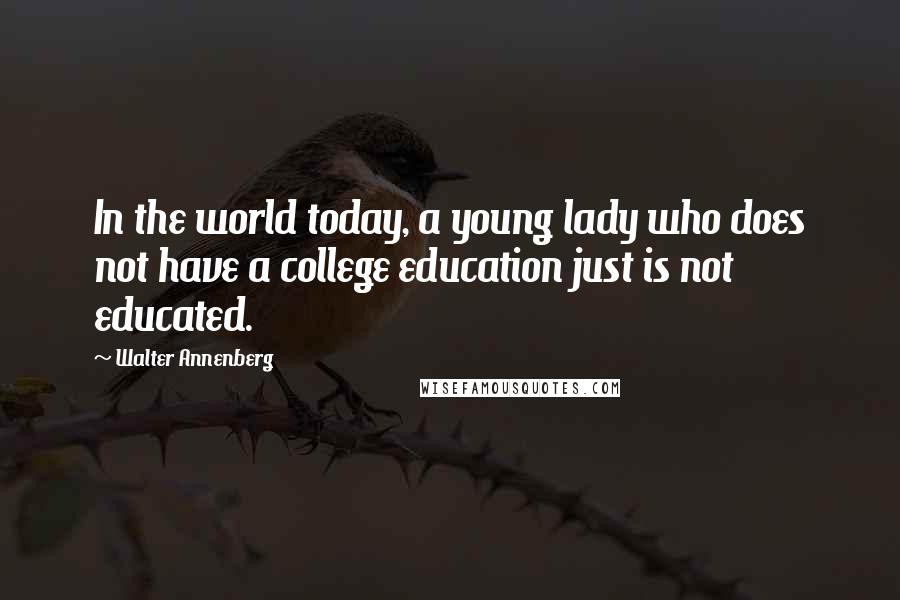 Walter Annenberg Quotes: In the world today, a young lady who does not have a college education just is not educated.