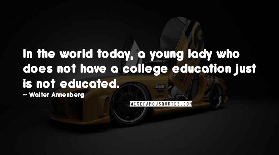 Walter Annenberg Quotes: In the world today, a young lady who does not have a college education just is not educated.