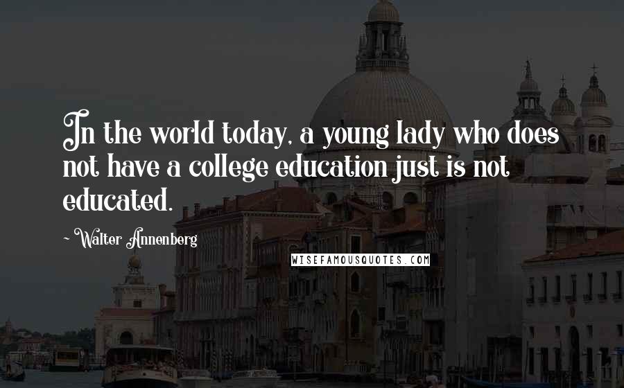 Walter Annenberg Quotes: In the world today, a young lady who does not have a college education just is not educated.