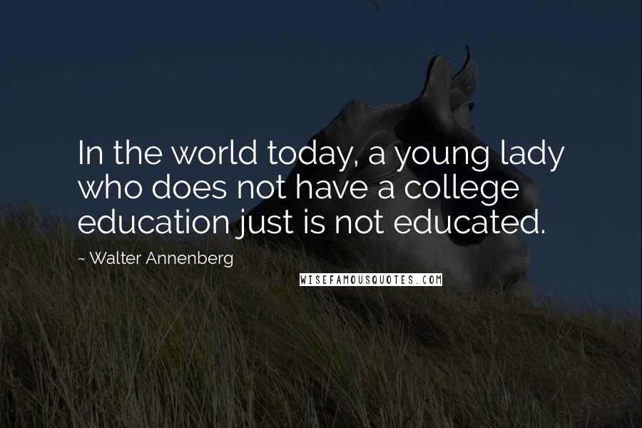 Walter Annenberg Quotes: In the world today, a young lady who does not have a college education just is not educated.