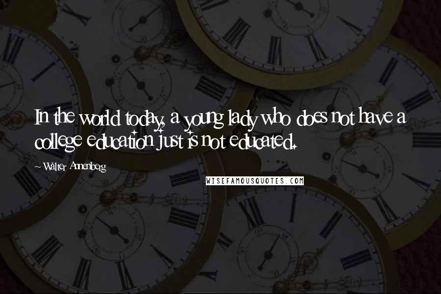 Walter Annenberg Quotes: In the world today, a young lady who does not have a college education just is not educated.