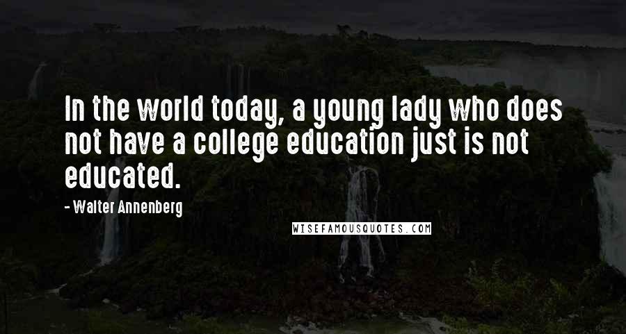 Walter Annenberg Quotes: In the world today, a young lady who does not have a college education just is not educated.